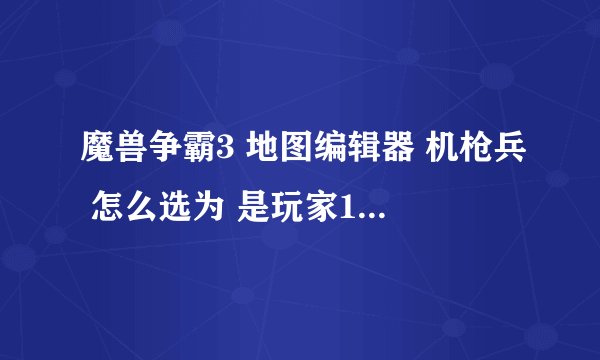 魔兽争霸3 地图编辑器 机枪兵 怎么选为 是玩家1的人或是玩家2的人？