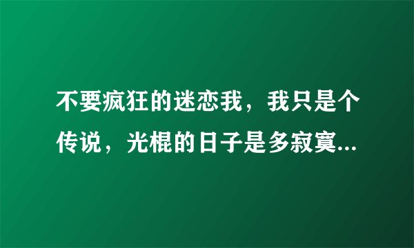 不要疯狂的迷恋我,我只是个传说,光棍的日子是多寂寞,急的我是直上火,是什么歌里面的词歌名叫什么?