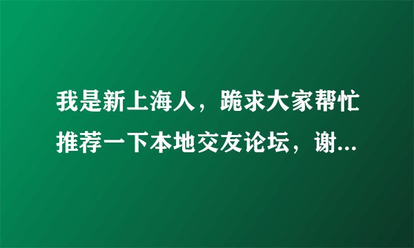 我是新上海人，跪求大家帮忙推荐一下本地交友论坛，谢谢。20分送上！