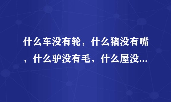 什么车没有轮，什么猪没有嘴，什么驴没有毛，什么屋没有门，什么书没有字，什么花没有叶，猜六字最浪漫的