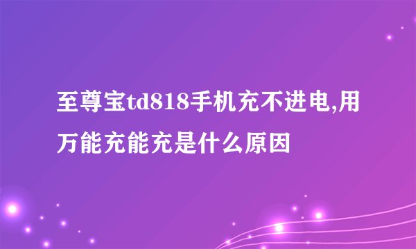 至尊宝td818手机充不进电,用万能充能充是什么原因