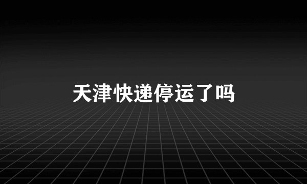 天津快递停运了吗