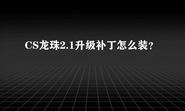 CS龙珠2.1升级补丁怎么装？