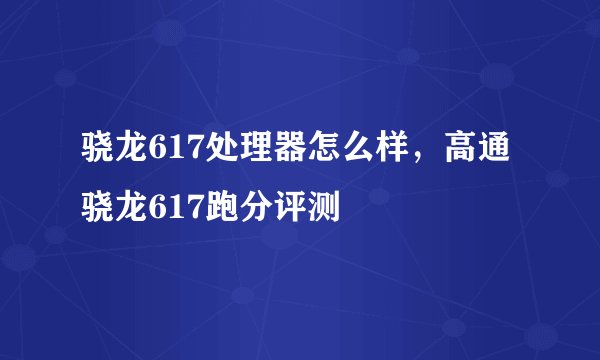 骁龙617处理器怎么样，高通骁龙617跑分评测