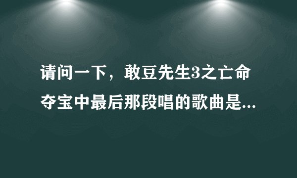 请问一下，敢豆先生3之亡命夺宝中最后那段唱的歌曲是叫什么？