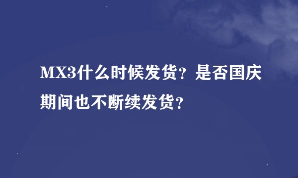 MX3什么时候发货？是否国庆期间也不断续发货？
