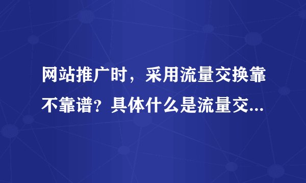 网站推广时，采用流量交换靠不靠谱？具体什么是流量交换？哪位大神帮忙指导一下吧。