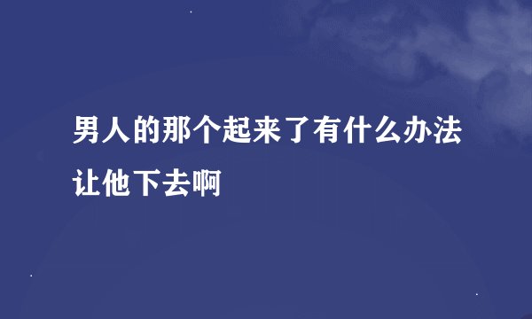 男人的那个起来了有什么办法让他下去啊