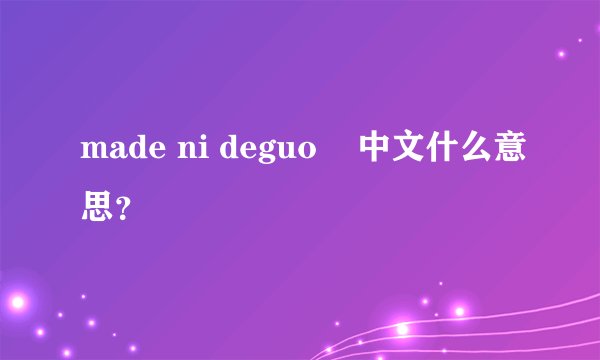 made ni deguo    中文什么意思？