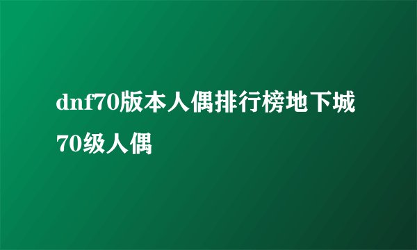 dnf70版本人偶排行榜地下城70级人偶