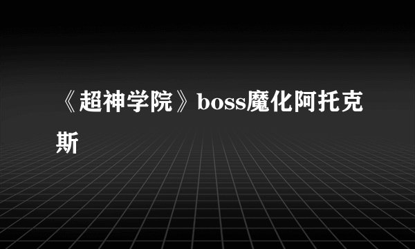 《超神学院》boss魔化阿托克斯
