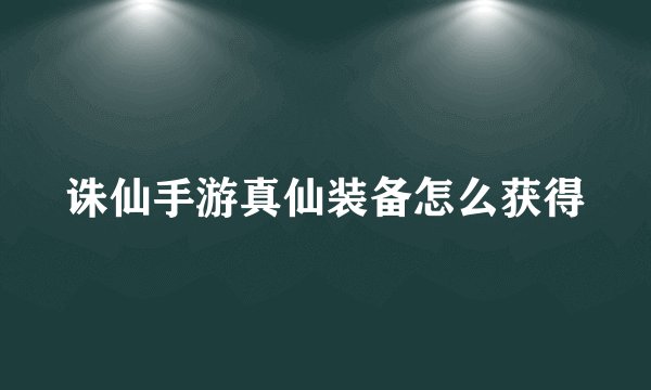 诛仙手游真仙装备怎么获得