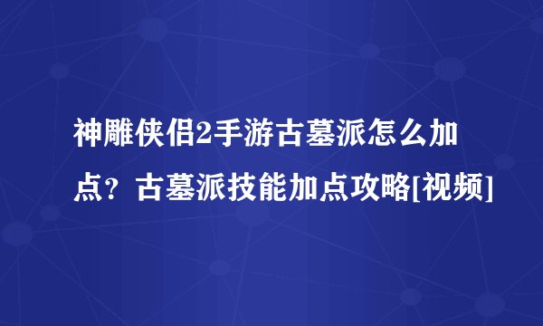 神雕侠侣2手游古墓派怎么加点？古墓派技能加点攻略[视频]