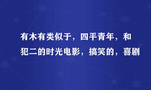 有木有类似于，四平青年，和犯二的时光电影，搞笑的，喜剧