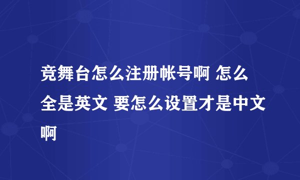 竞舞台怎么注册帐号啊 怎么全是英文 要怎么设置才是中文啊