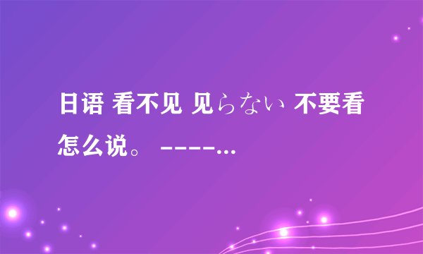 日语 看不见 见らない 不要看 怎么说。 ----干不了，不要干 分别怎么说
