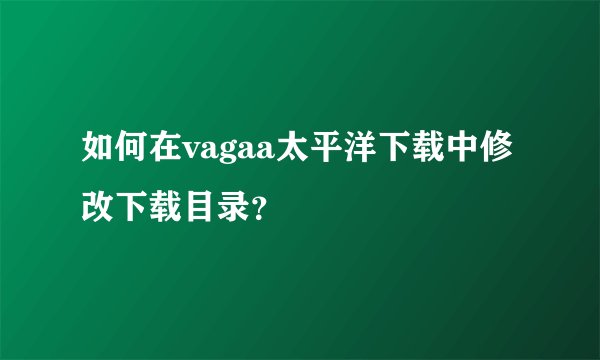 如何在vagaa太平洋下载中修改下载目录？