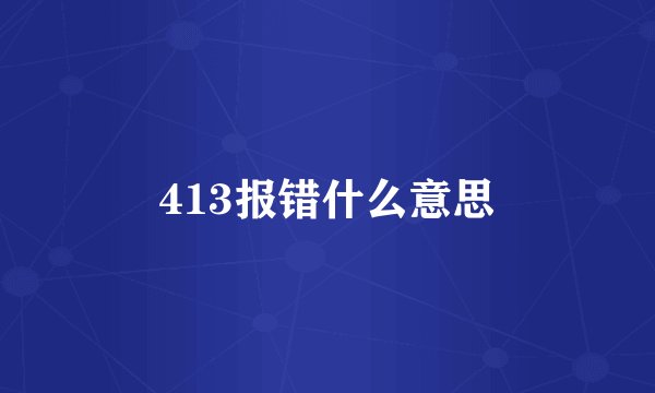 413报错什么意思