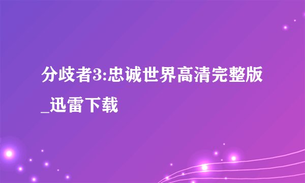 分歧者3:忠诚世界高清完整版_迅雷下载