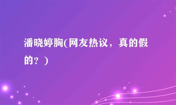 潘晓婷胸(网友热议，真的假的？)