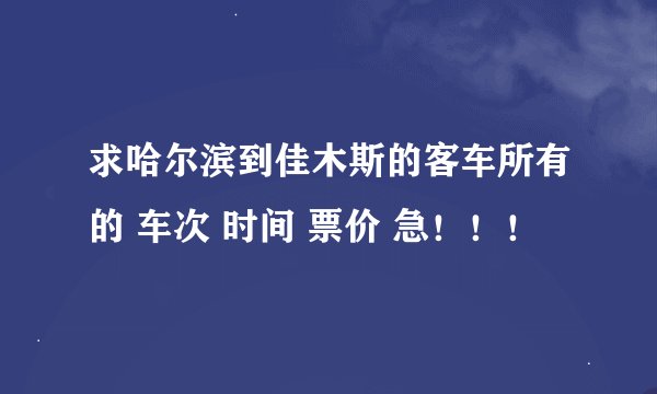 求哈尔滨到佳木斯的客车所有的 车次 时间 票价 急！！！