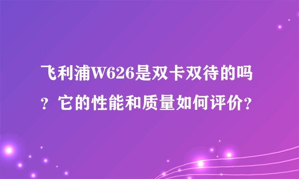 飞利浦W626是双卡双待的吗？它的性能和质量如何评价？