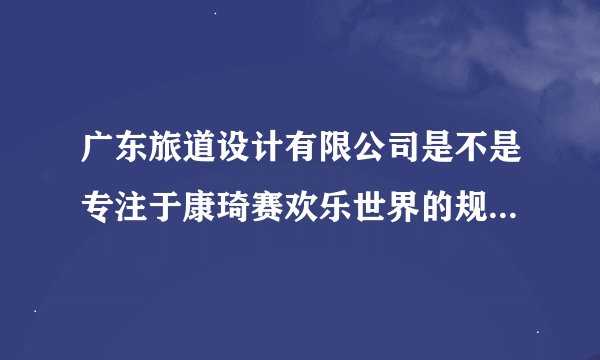 广东旅道设计有限公司是不是专注于康琦赛欢乐世界的规划与设计？