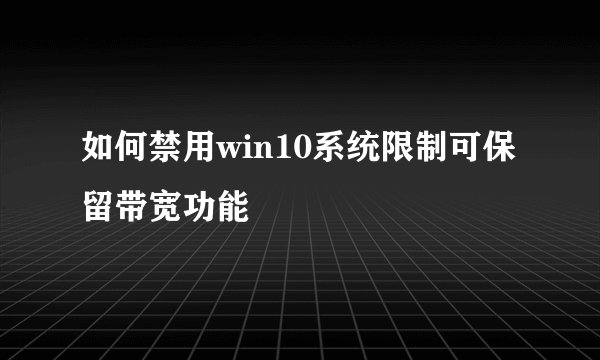 如何禁用win10系统限制可保留带宽功能