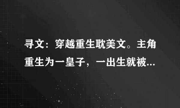 寻文：穿越重生耽美文。主角重生为一皇子，一出生就被皇上亲自教育！主角有4个爱人，是年下攻！谢谢帮忙！