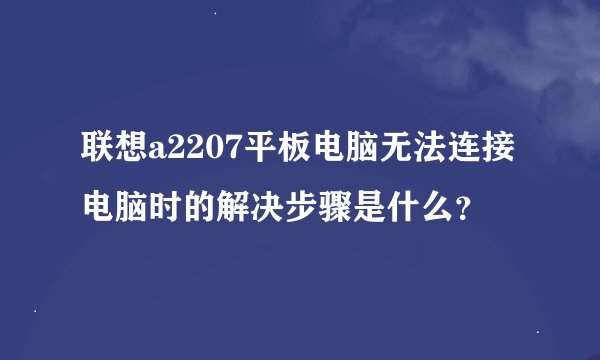 联想a2207平板电脑无法连接电脑时的解决步骤是什么？