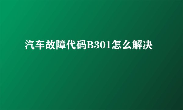 汽车故障代码B301怎么解决