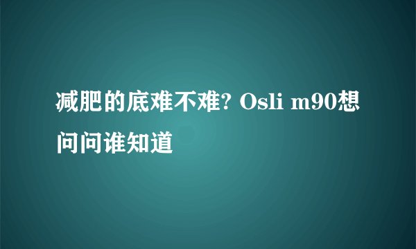 减肥的底难不难? Osli m90想问问谁知道