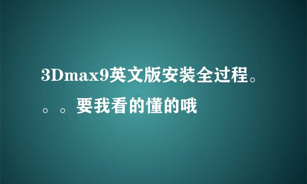 3Dmax9英文版安装全过程。。。要我看的懂的哦