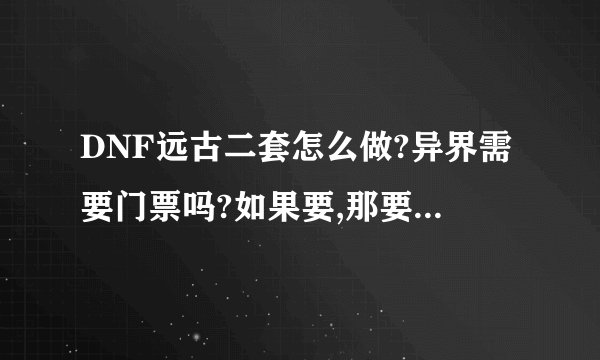 DNF远古二套怎么做?异界需要门票吗?如果要,那要什么材料做门票?(韩服)
