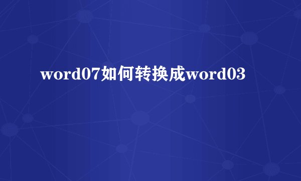 word07如何转换成word03