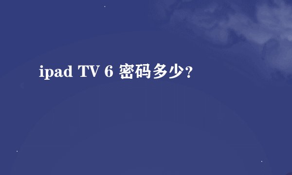 ipad TV 6 密码多少？