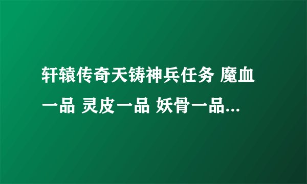 轩辕传奇天铸神兵任务 魔血一品 灵皮一品 妖骨一品怎么快速得到?