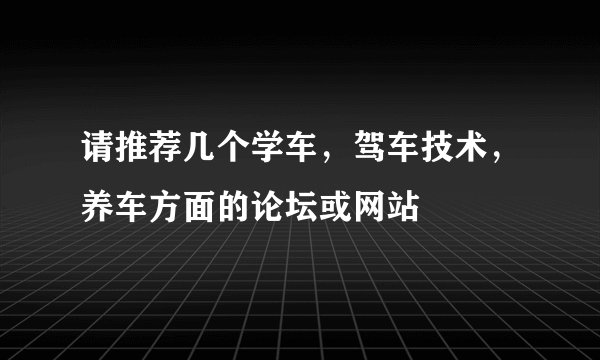 请推荐几个学车，驾车技术，养车方面的论坛或网站