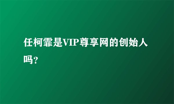任柯霏是VIP尊享网的创始人吗？