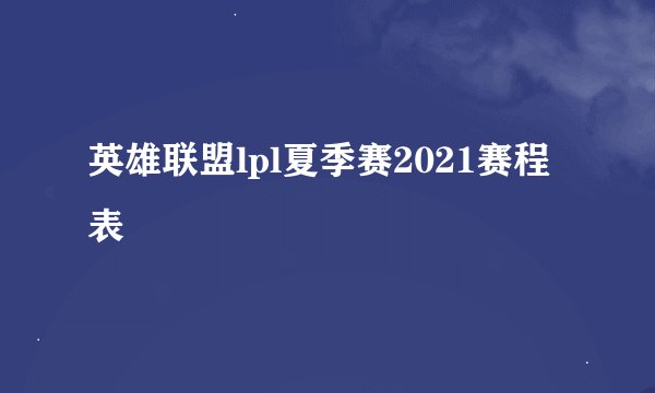 英雄联盟lpl夏季赛2021赛程表