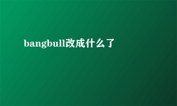 bangbull改成什么了