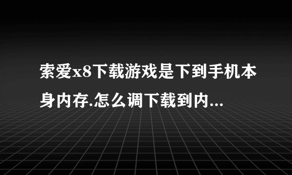 索爱x8下载游戏是下到手机本身内存.怎么调下载到内存卡的呀?高手帮帮忙..