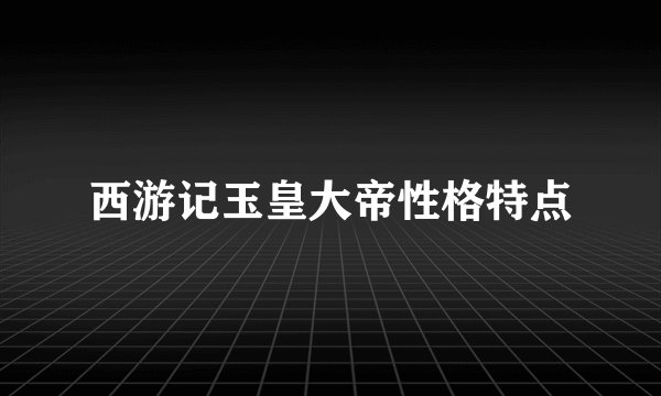 西游记玉皇大帝性格特点