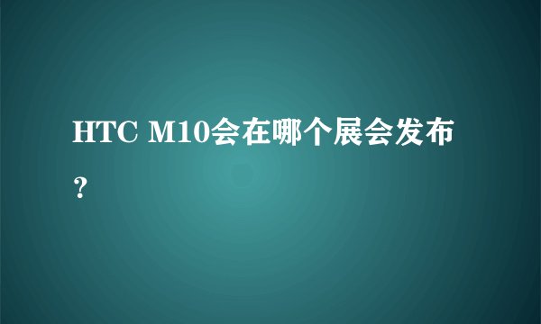 HTC M10会在哪个展会发布？