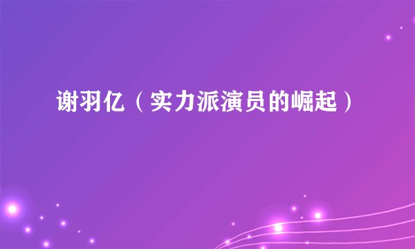 谢羽亿（实力派演员的崛起）