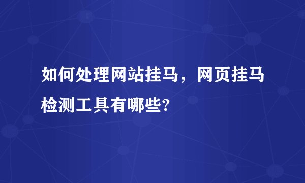 如何处理网站挂马，网页挂马检测工具有哪些?