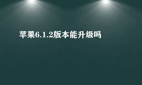 苹果6.1.2版本能升级吗
