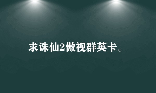 求诛仙2傲视群英卡。
