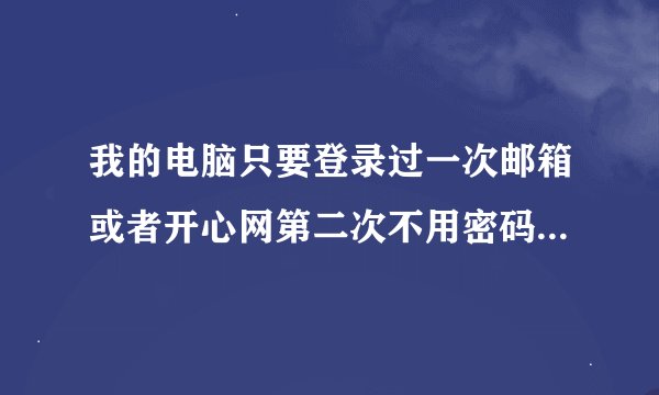 我的电脑只要登录过一次邮箱或者开心网第二次不用密码就可以自动登录怎么回事,急...