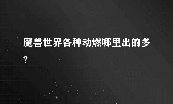 魔兽世界各种动燃哪里出的多?